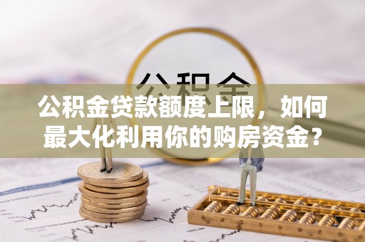 顺城公积金贷款额度上限，如何最大化利用你的购房资金？