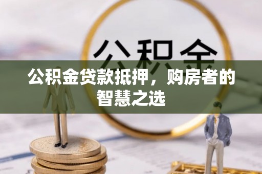 顺城公积金贷款抵押，购房者的智慧之选