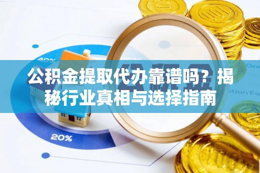 顺城公积金提取代办靠谱吗？揭秘行业真相与选择指南