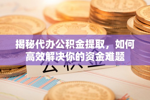 顺城揭秘代办公积金提取，如何高效解决你的资金难题