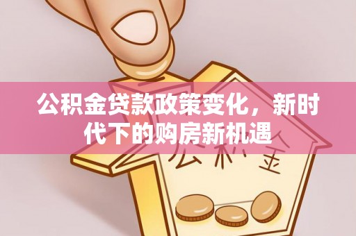 顺城公积金贷款政策变化，新时代下的购房新机遇