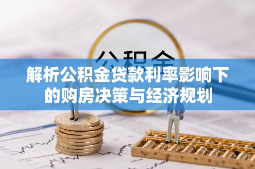 顺城解析公积金贷款利率影响下的购房决策与经济规划