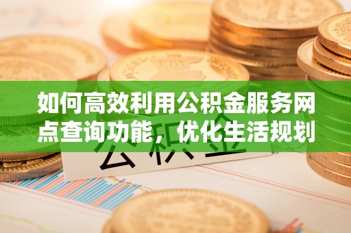 顺城如何高效利用公积金服务网点查询功能，优化生活规划