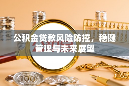 顺城公积金贷款风险防控，稳健管理与未来展望