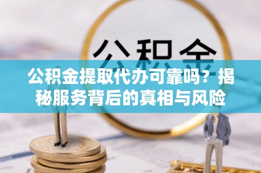 顺城公积金提取代办可靠吗？揭秘服务背后的真相与风险