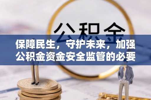 顺城保障民生，守护未来，加强公积金资金安全监管的必要性与实践