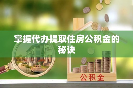 顺城掌握代办提取住房公积金的秘诀