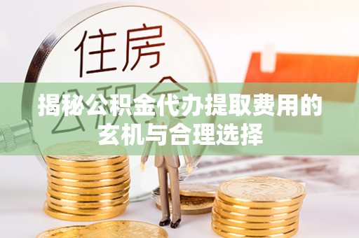 顺城揭秘公积金代办提取费用的玄机与合理选择