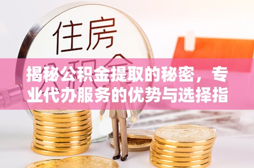 顺城揭秘公积金提取的秘密，专业代办服务的优势与选择指南