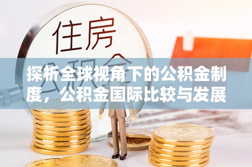 顺城探析全球视角下的公积金制度，公积金国际比较与发展趋势