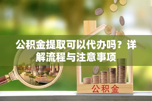 顺城公积金提取可以代办吗？详解流程与注意事项