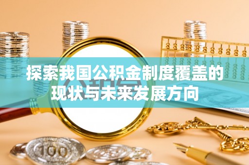 顺城探索我国公积金制度覆盖的现状与未来发展方向