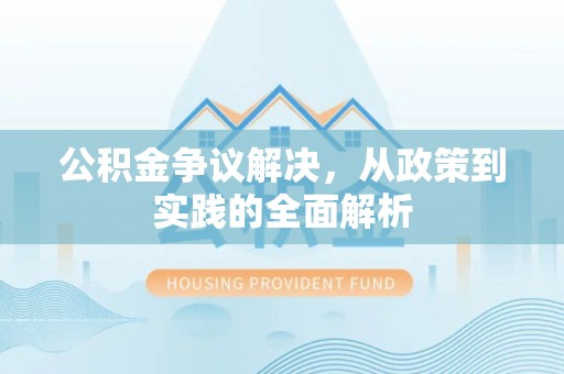 顺城公积金争议解决，从政策到实践的全面解析