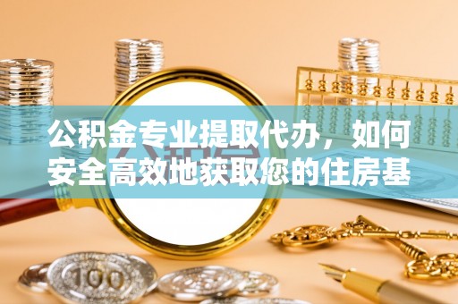 顺城公积金专业提取代办，如何安全高效地获取您的住房基金