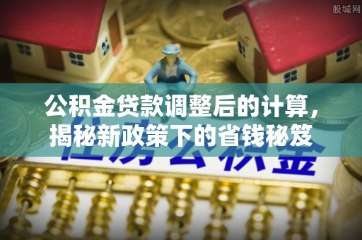 顺城公积金贷款调整后的计算，揭秘新政策下的省钱秘笈