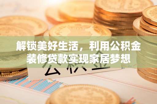 顺城解锁美好生活，利用公积金装修贷款实现家居梦想