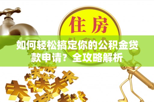 顺城如何轻松搞定你的公积金贷款申请？全攻略解析