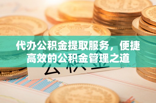 顺城代办公积金提取服务，便捷高效的公积金管理之道