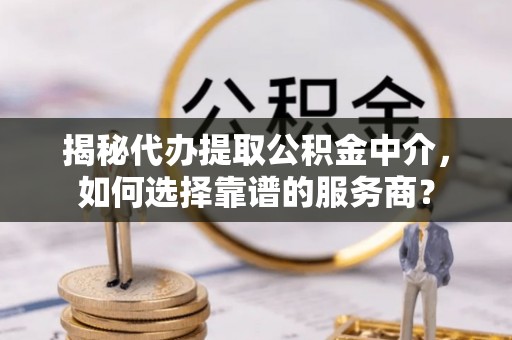 顺城揭秘代办提取公积金中介，如何选择靠谱的服务商？
