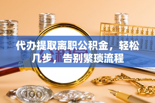 顺城代办提取离职公积金，轻松几步，告别繁琐流程