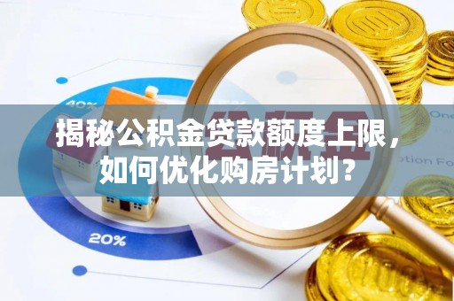 顺城揭秘公积金贷款额度上限，如何优化购房计划？