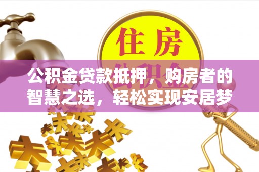 顺城公积金贷款抵押，购房者的智慧之选，轻松实现安居梦想