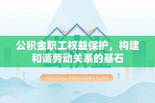 顺城公积金职工权益保护，构建和谐劳动关系的基石