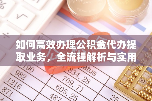 顺城如何高效办理公积金代办提取业务，全流程解析与实用技巧