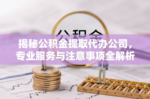 顺城揭秘公积金提取代办公司，专业服务与注意事项全解析