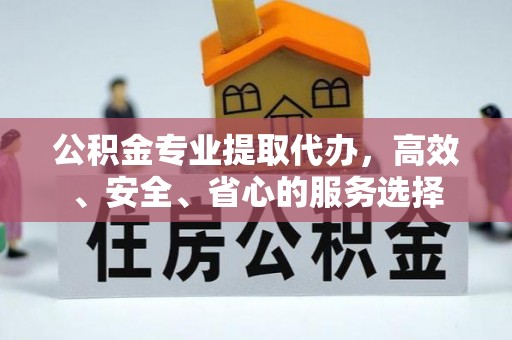 顺城公积金专业提取代办，高效、安全、省心的服务选择
