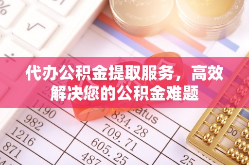 顺城代办公积金提取服务，高效解决您的公积金难题