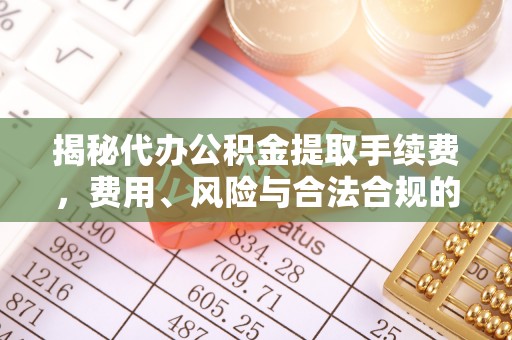 顺城揭秘代办公积金提取手续费，费用、风险与合法合规的全解析