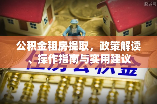 顺城公积金租房提取，政策解读、操作指南与实用建议