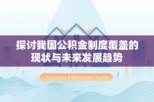 顺城探讨我国公积金制度覆盖的现状与未来发展趋势