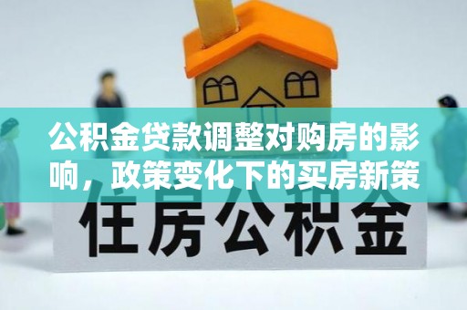 顺城公积金贷款调整对购房的影响，政策变化下的买房新策略