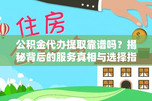 顺城公积金代办提取靠谱吗？揭秘背后的服务真相与选择指南