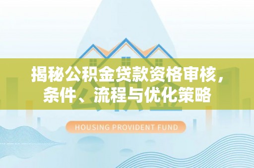 顺城揭秘公积金贷款资格审核，条件、流程与优化策略