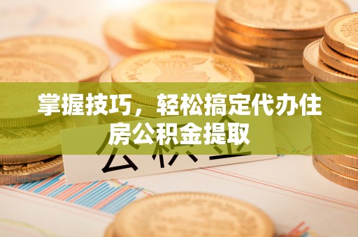 顺城掌握技巧，轻松搞定代办住房公积金提取