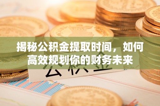 顺城揭秘公积金提取时间，如何高效规划你的财务未来