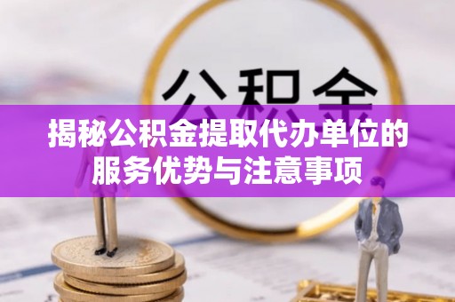 顺城揭秘公积金提取代办单位的服务优势与注意事项