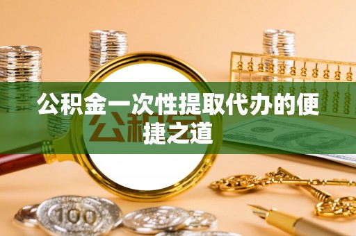 顺城公积金一次性提取代办的便捷之道