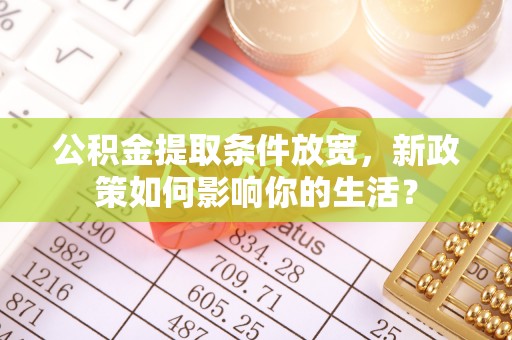 顺城公积金提取条件放宽，新政策如何影响你的生活？