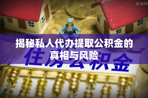 顺城揭秘私人代办提取公积金的真相与风险