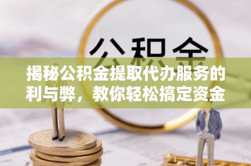 顺城揭秘公积金提取代办服务的利与弊，教你轻松搞定资金难题
