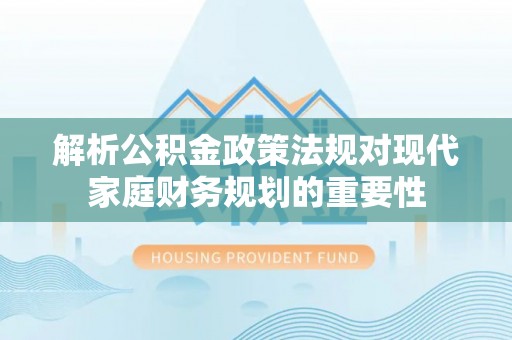 顺城解析公积金政策法规对现代家庭财务规划的重要性
