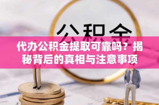 顺城代办公积金提取可靠吗？揭秘背后的真相与注意事项