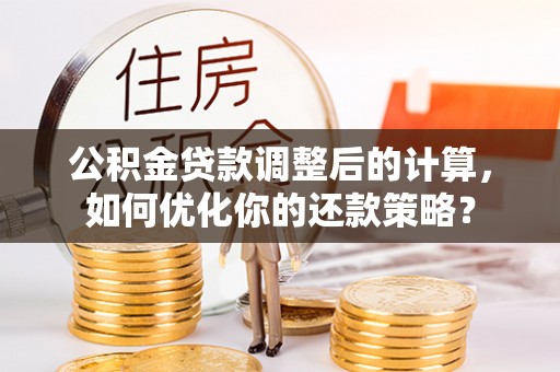 顺城公积金贷款调整后的计算，如何优化你的还款策略？