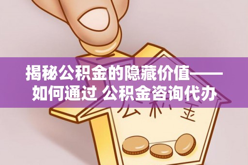 顺城揭秘公积金的隐藏价值——如何通过 公积金咨询代办提取 优化财富管理