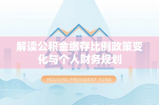 顺城解读公积金缴存比例政策变化与个人财务规划
