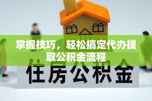 顺城掌握技巧，轻松搞定代办提取公积金流程